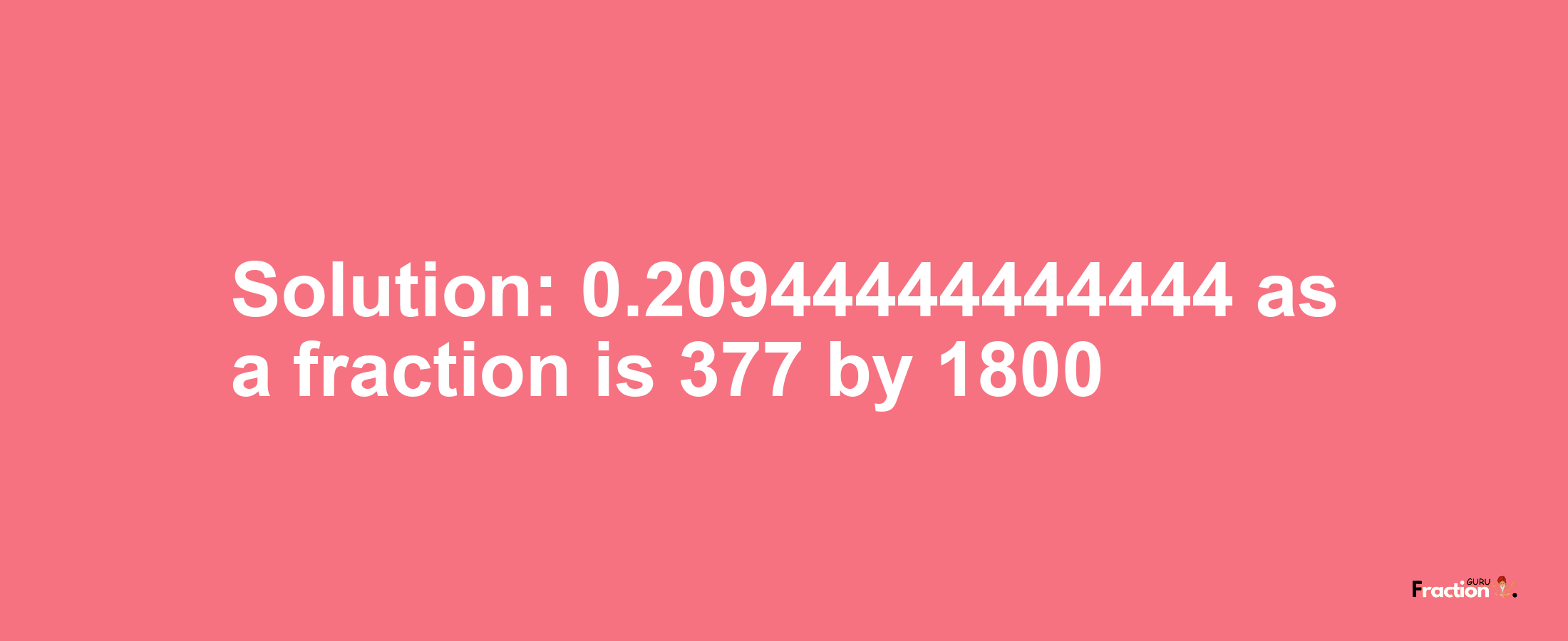 Solution:0.20944444444444 as a fraction is 377/1800